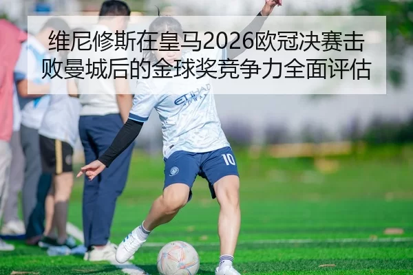维尼修斯在皇马2026欧冠决赛击败曼城后的金球奖竞争力全面评估